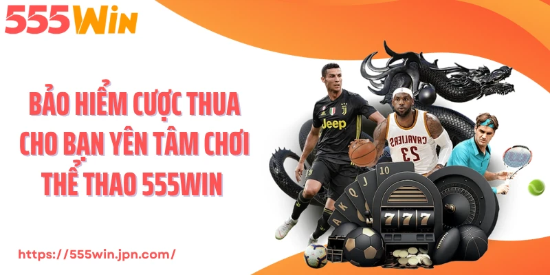 Bảo hiểm cược thua cho bạn yên tâm chơi thể thao 555Win