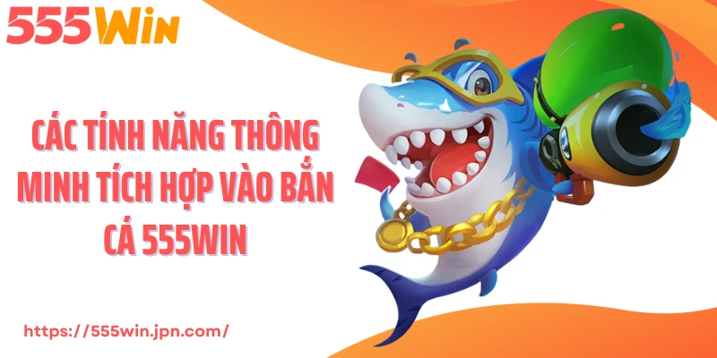 Các tính năng thông minh tích hợp vào bắn cá 555Win