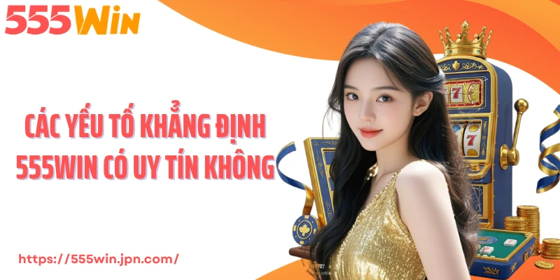 Các yếu tố khẳng định 555Win có uy tín không