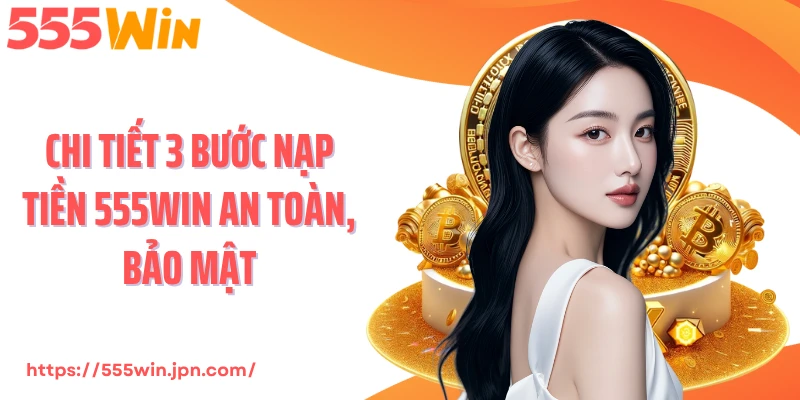 Chi tiết 3 bước nạp tiền 555Win an toàn, bảo mật