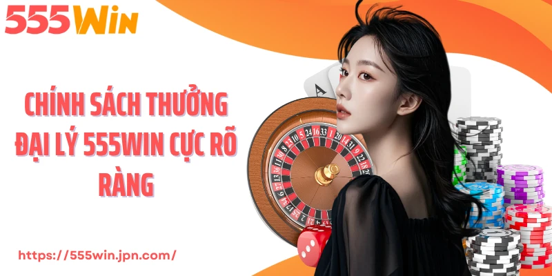 Chính sách thưởng đại lý 555Win cực rõ ràng