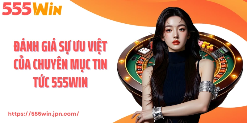 Đánh giá sự ưu việt của chuyên mục tin tức 555Win