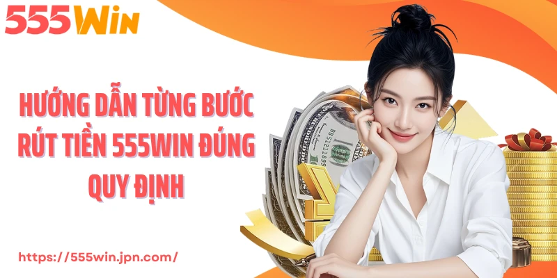 Hướng dẫn từng bước rút tiền 555Win đúng quy định