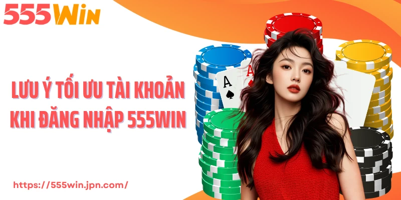 Lưu ý tối ưu tài khoản khi đăng nhập 555Win