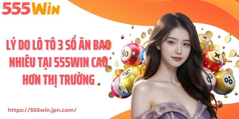 Lý do lô tô 3 số ăn bao nhiêu tại 555Win cao hơn thị trường