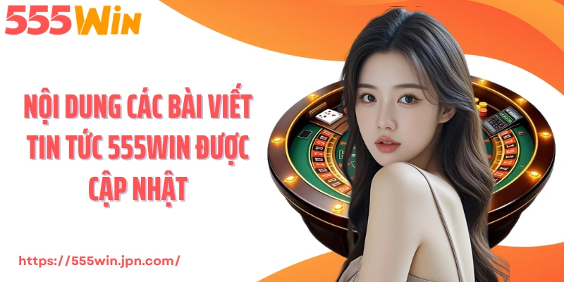 Nội dung các bài viết tin tức 555Win được cập nhật