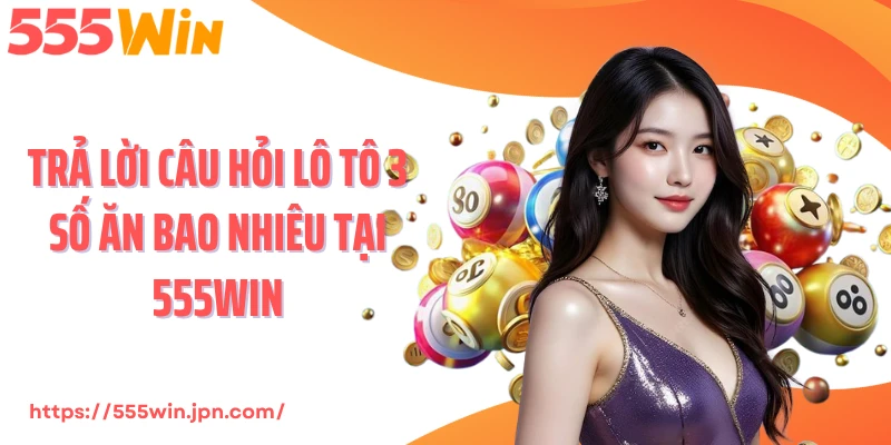 Trả lời câu hỏi lô tô 3 số ăn bao nhiêu tại 555Win