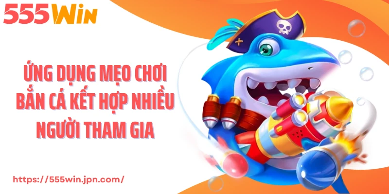 Ứng dụng mẹo chơi bắn cá kết hợp nhiều người tham gia